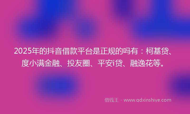2025年的抖音借款平台是正规的吗有：柯基贷、度小满金融、投友圈、平安i贷、融逸花等。