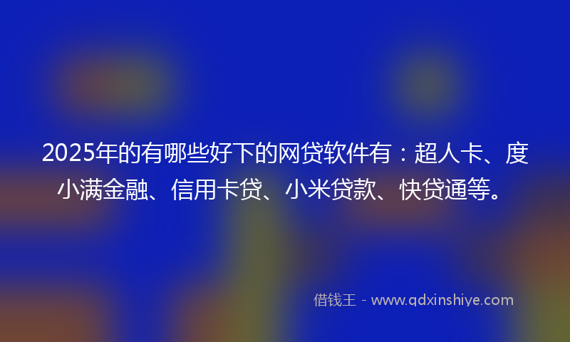 2025年的有哪些好下的网贷软件有：超人卡、度小满金融、信用卡贷、小米贷款、快贷通等。