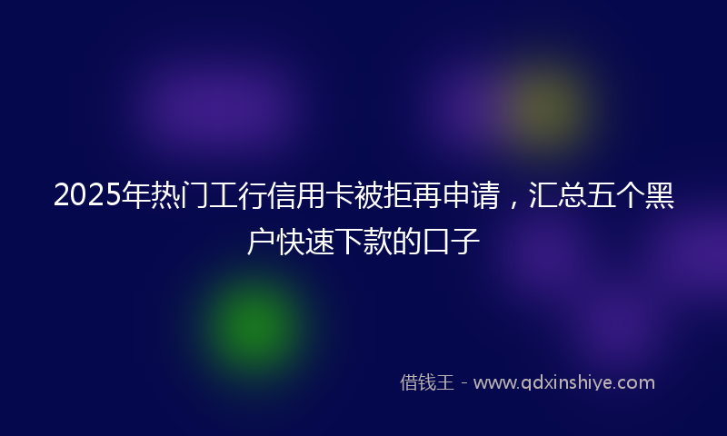 2025年热门工行信用卡被拒再申请，汇总五个黑户快速下款的口子