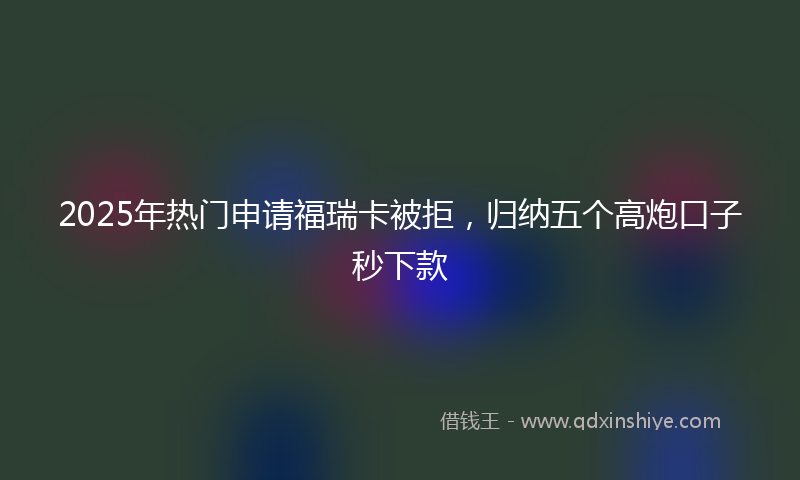 2025年热门申请福瑞卡被拒，归纳五个高炮口子秒下款