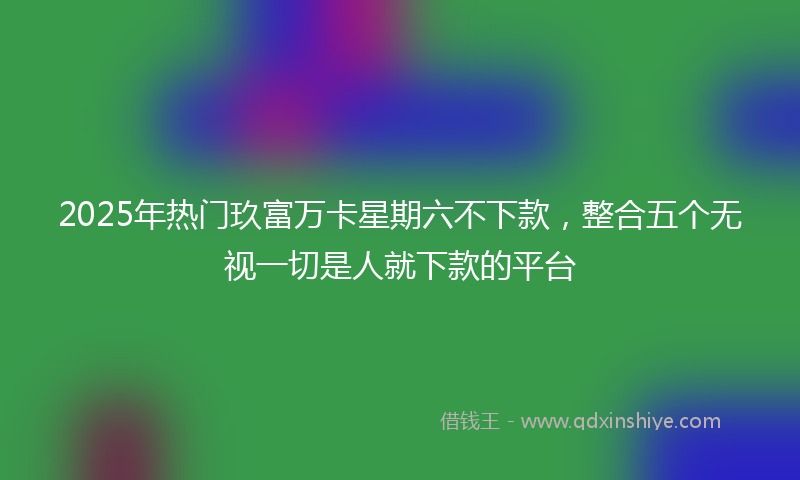 2025年热门玖富万卡星期六不下款，整合五个无视一切是人就下款的平台