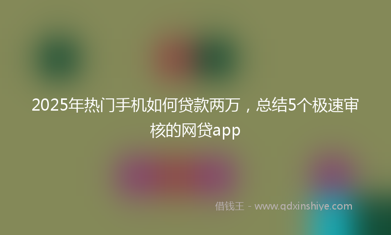 2025年热门手机如何贷款两万，总结5个极速审核的网贷app