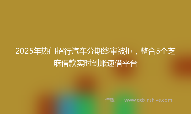 2025年热门招行汽车分期终审被拒，整合5个芝麻借款实时到账速借平台