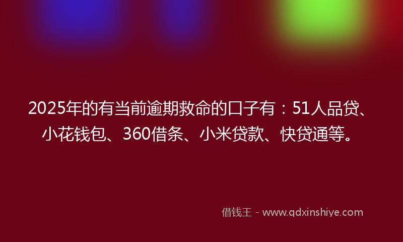 2025年的有当前逾期救命的口子有：51人品贷、小花钱包、360借条、小米贷款、快贷通等。