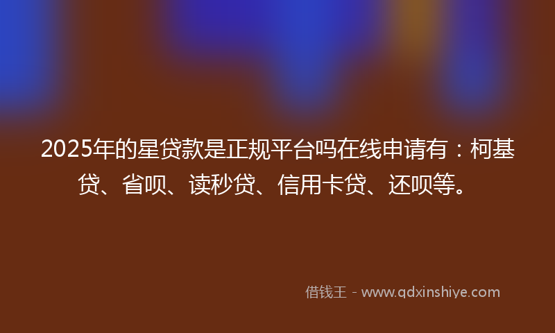 2025年的星贷款是正规平台吗在线申请有：柯基贷、省呗、读秒贷、信用卡贷、还呗等。