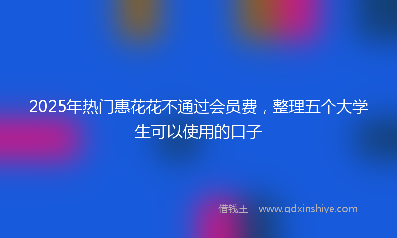 2025年热门惠花花不通过会员费，整理五个大学生可以使用的口子
