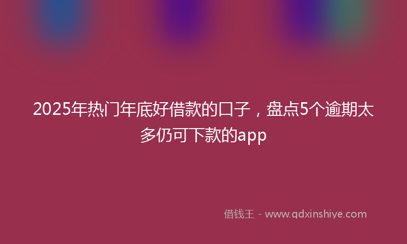 2025年热门年底好借款的口子，盘点5个逾期太多仍可下款的app