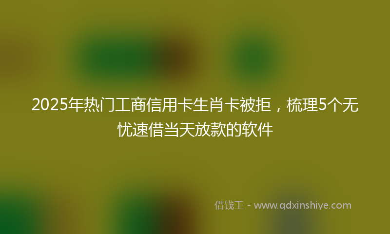 2025年热门工商信用卡生肖卡被拒，梳理5个无忧速借当天放款的软件