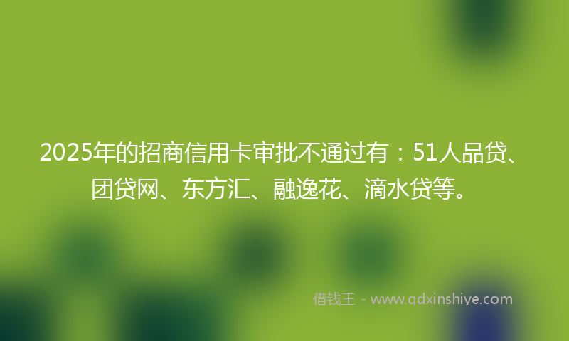 2025年的招商信用卡审批不通过有：51人品贷、团贷网、东方汇、融逸花、滴水贷等。