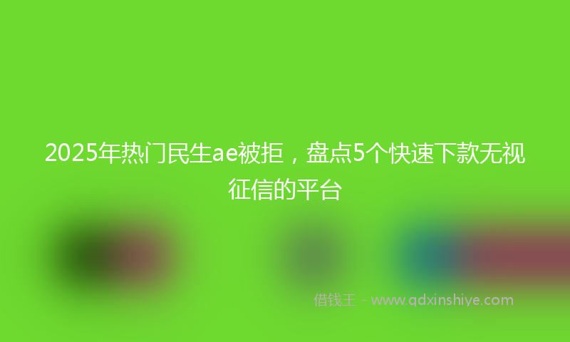 2025年热门民生ae被拒，盘点5个快速下款无视征信的平台