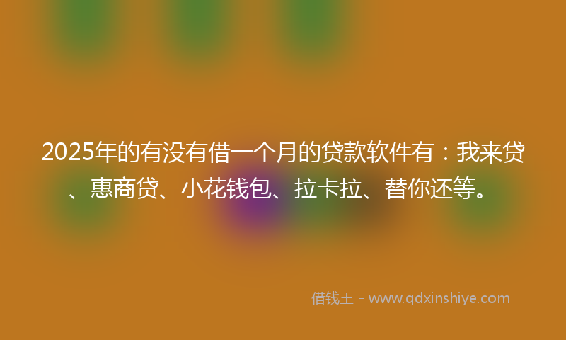 2025年的有没有借一个月的贷款软件有：我来贷、惠商贷、小花钱包、拉卡拉、替你还等。