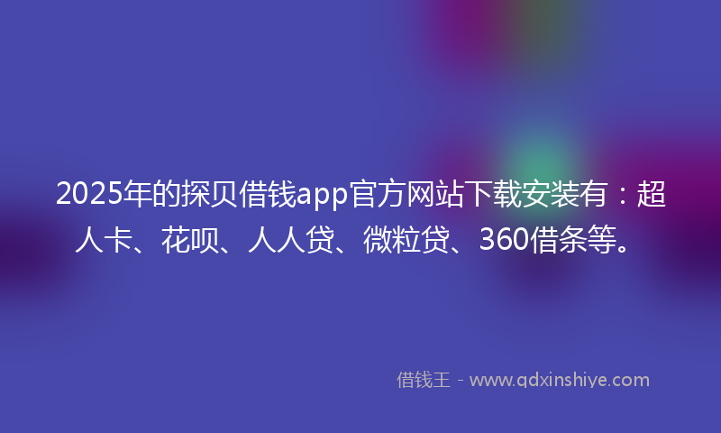 2025年的探贝借钱app官方网站下载安装有：超人卡、花呗、人人贷、微粒贷、360借条等。