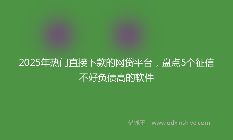 2025年热门直接下款的网贷平台，盘点5个征信不好负债高的软件