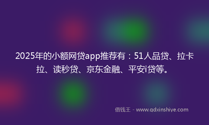 2025年的小额网贷app推荐有：51人品贷、拉卡拉、读秒贷、京东金融、平安i贷等。