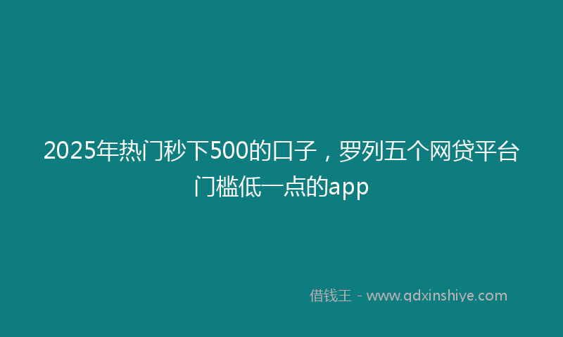 2025年热门秒下500的口子，罗列五个网贷平台门槛低一点的app