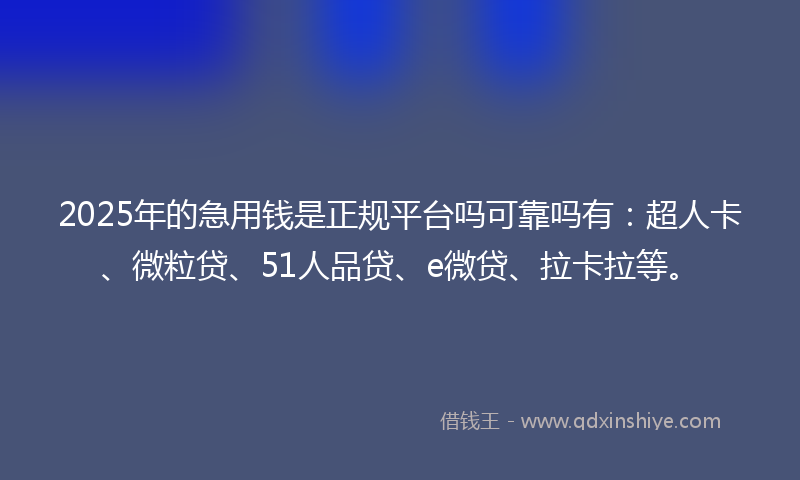 2025年的急用钱是正规平台吗可靠吗有：超人卡、微粒贷、51人品贷、e微贷、拉卡拉等。