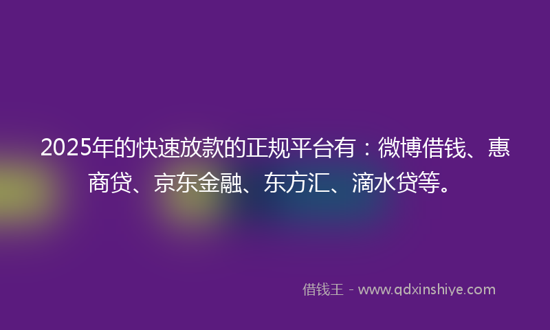 2025年的快速放款的正规平台有：微博借钱、惠商贷、京东金融、东方汇、滴水贷等。