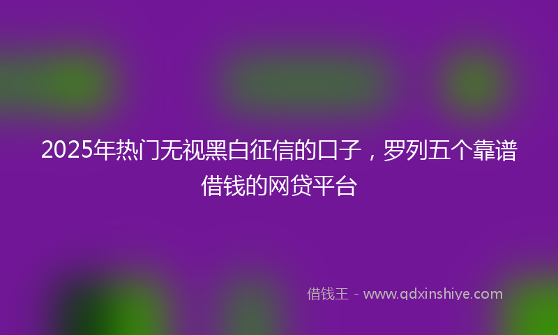 2025年热门无视黑白征信的口子，罗列五个靠谱借钱的网贷平台