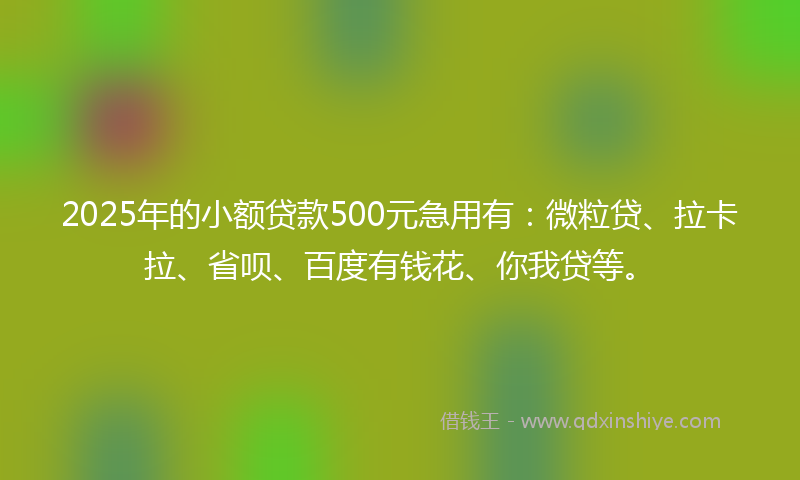 2025年的小额贷款500元急用有：微粒贷、拉卡拉、省呗、百度有钱花、你我贷等。