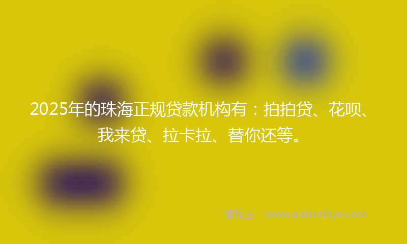2025年的珠海正规贷款机构有：拍拍贷、花呗、我来贷、拉卡拉、替你还等。