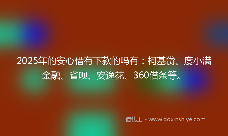 2025年的安心借有下款的吗有：柯基贷、度小满金融、省呗、安逸花、360借条等。