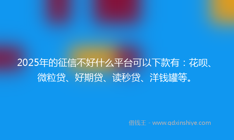 2025年的征信不好什么平台可以下款有：花呗、微粒贷、好期贷、读秒贷、洋钱罐等。