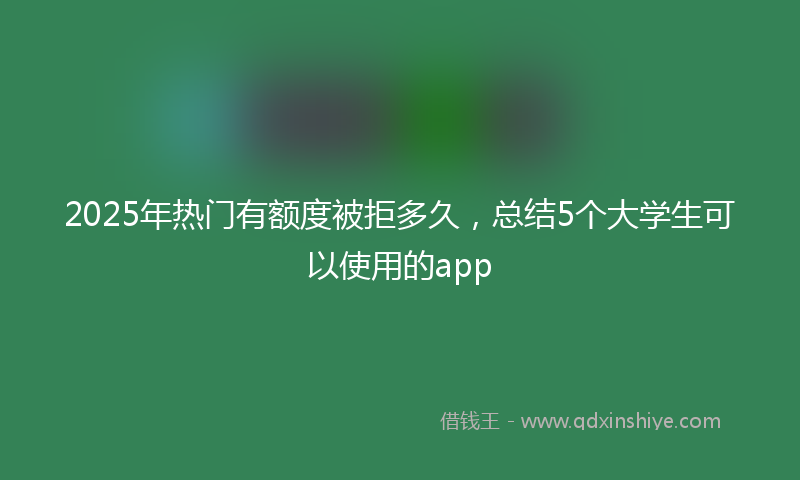 2025年热门有额度被拒多久，总结5个大学生可以使用的app