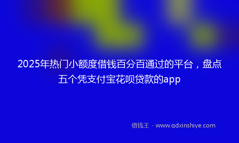 2025年热门小额度借钱百分百通过的平台，盘点五个凭支付宝花呗贷款的app