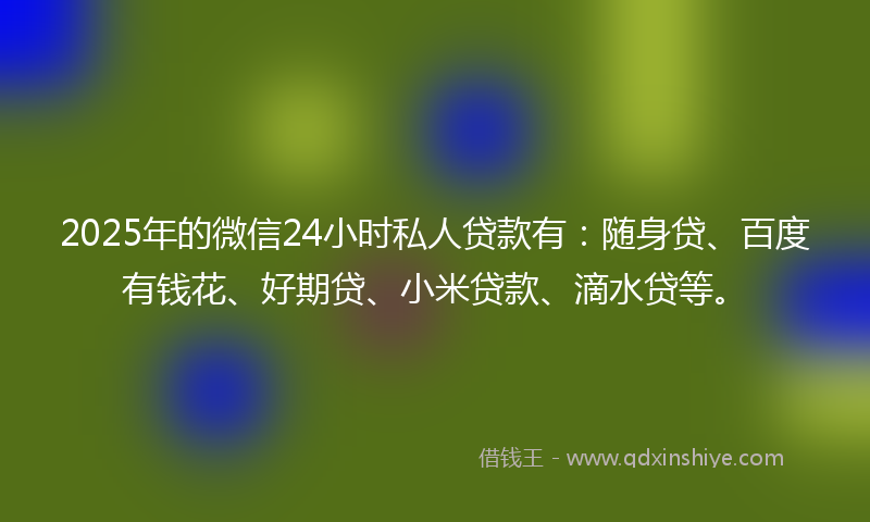 2025年的微信24小时私人贷款有：随身贷、百度有钱花、好期贷、小米贷款、滴水贷等。