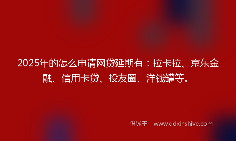 2025年的怎么申请网贷延期有：拉卡拉、京东金融、信用卡贷、投友圈、洋钱罐等。