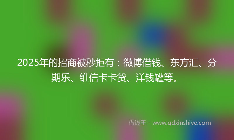 2025年的招商被秒拒有：微博借钱、东方汇、分期乐、维信卡卡贷、洋钱罐等。