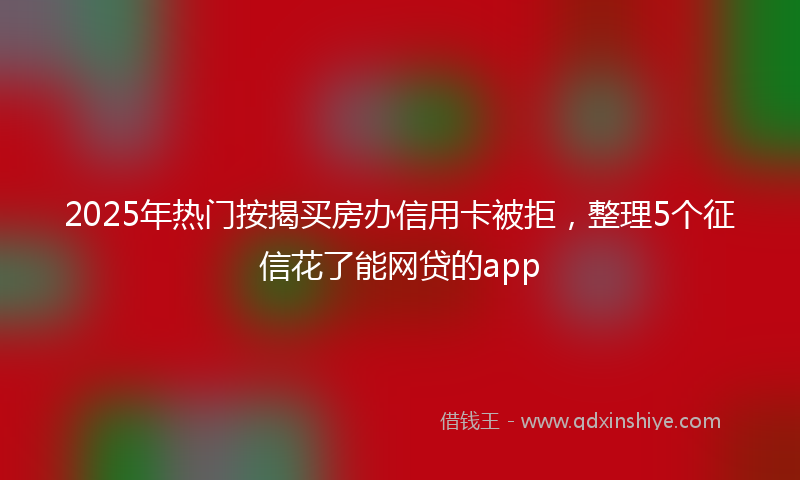 2025年热门按揭买房办信用卡被拒，整理5个征信花了能网贷的app