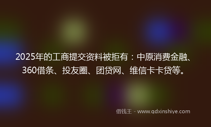 2025年的工商提交资料被拒有：中原消费金融、360借条、投友圈、团贷网、维信卡卡贷等。