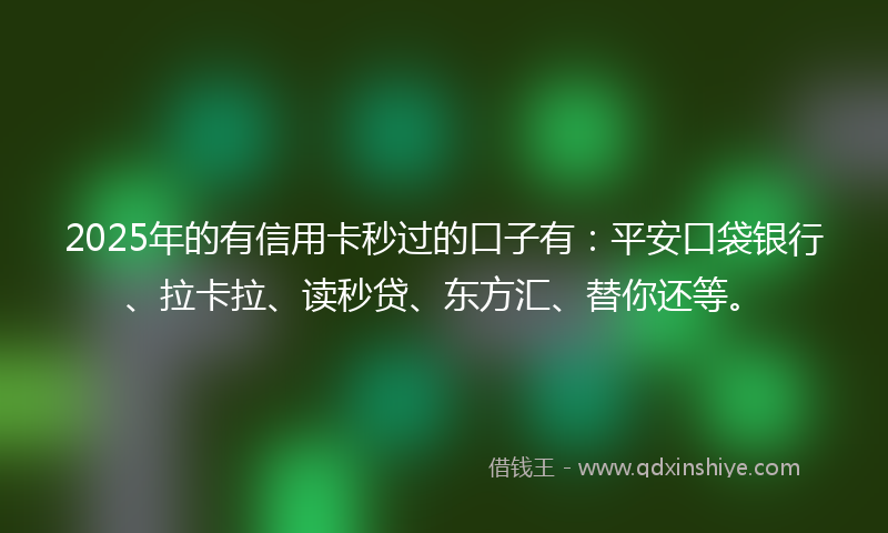 2025年的有信用卡秒过的口子有：平安口袋银行、拉卡拉、读秒贷、东方汇、替你还等。