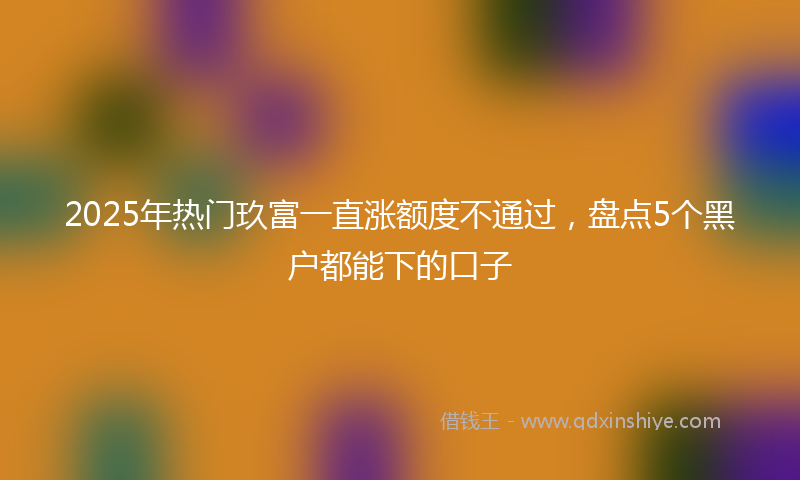 2025年热门玖富一直涨额度不通过，盘点5个黑户都能下的口子