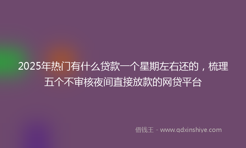 2025年热门有什么贷款一个星期左右还的，梳理五个不审核夜间直接放款的网贷平台