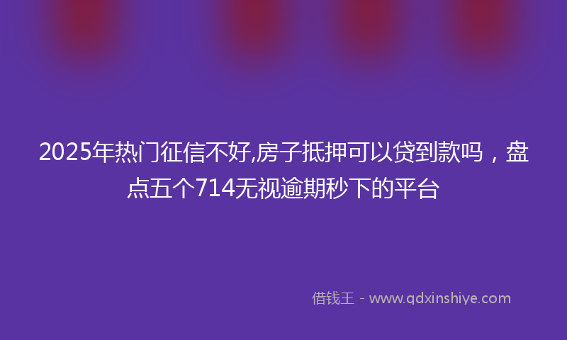 2025年热门征信不好,房子抵押可以贷到款吗，盘点五个714无视逾期秒下的平台