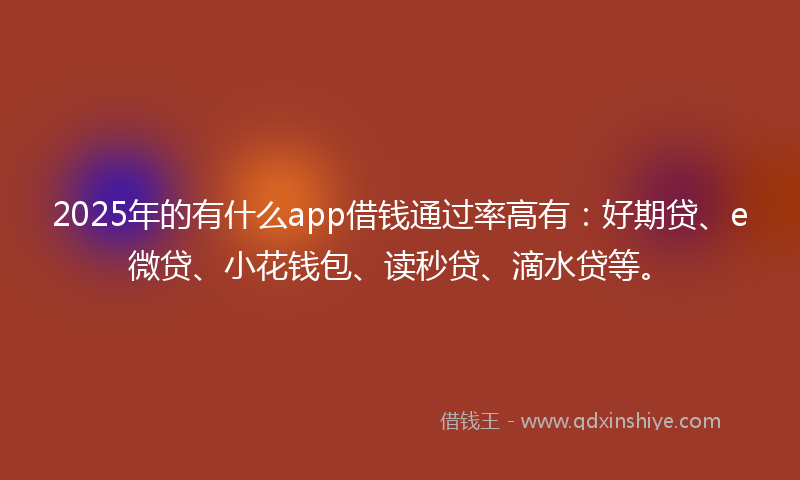 2025年的有什么app借钱通过率高有：好期贷、e微贷、小花钱包、读秒贷、滴水贷等。