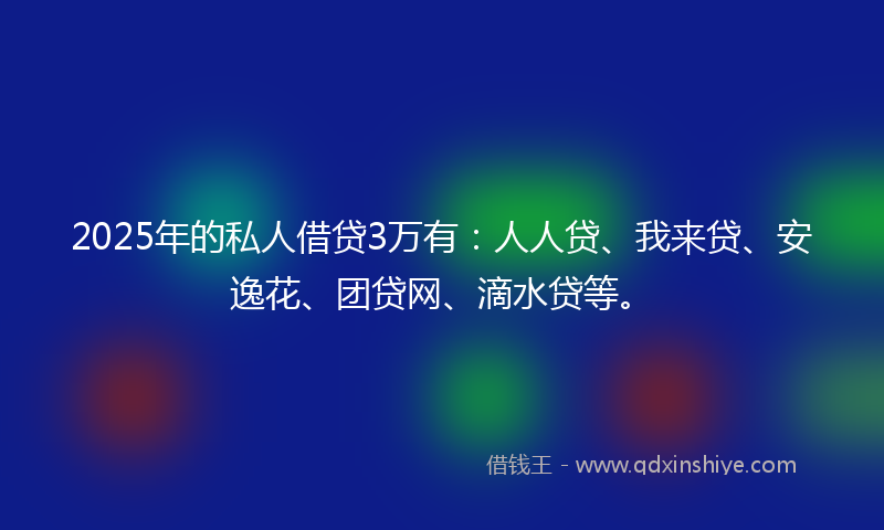 2025年的私人借贷3万有：人人贷、我来贷、安逸花、团贷网、滴水贷等。