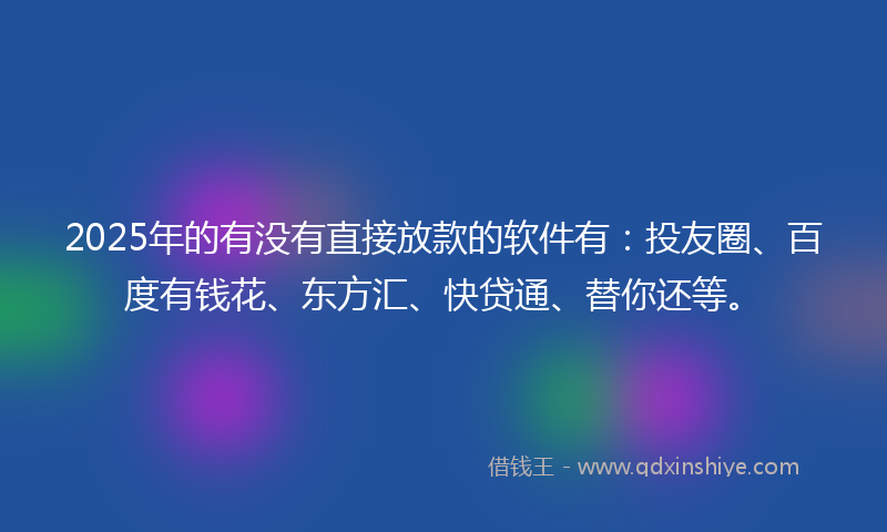 2025年的有没有直接放款的软件有：投友圈、百度有钱花、东方汇、快贷通、替你还等。
