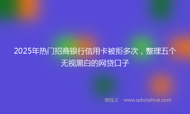 2025年热门招商银行信用卡被拒多次，整理五个无视黑白的网贷口子