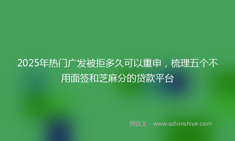 2025年热门广发被拒多久可以重申，梳理五个不用面签和芝麻分的贷款平台