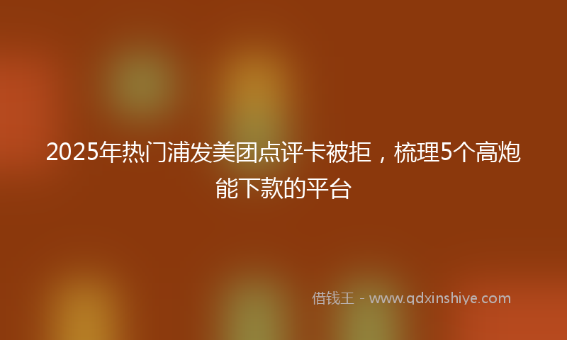 2025年热门浦发美团点评卡被拒，梳理5个高炮能下款的平台
