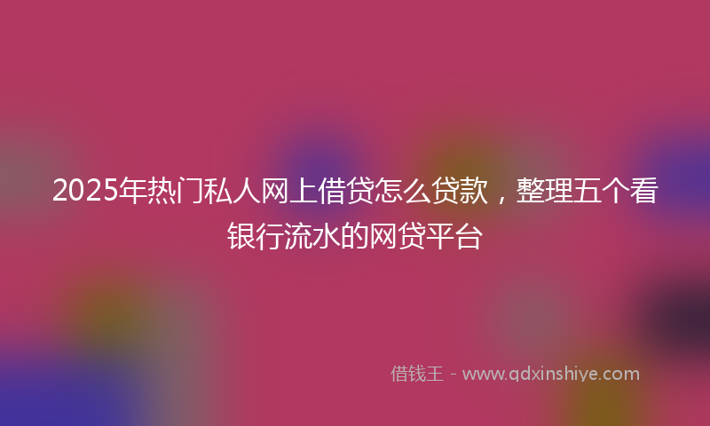 2025年热门私人网上借贷怎么贷款，整理五个看银行流水的网贷平台