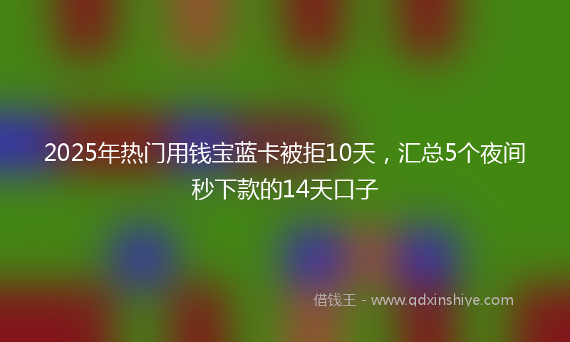 2025年热门用钱宝蓝卡被拒10天，汇总5个夜间秒下款的14天口子