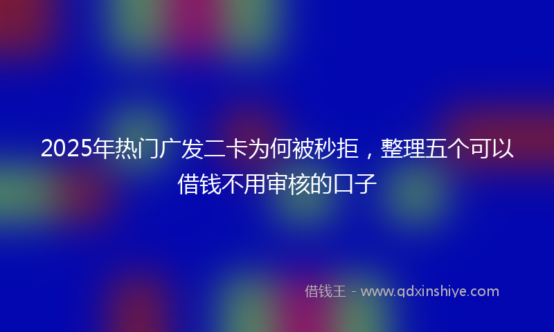 2025年热门广发二卡为何被秒拒，整理五个可以借钱不用审核的口子
