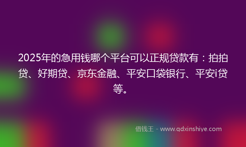 2025年的急用钱哪个平台可以正规贷款有：拍拍贷、好期贷、京东金融、平安口袋银行、平安i贷等。