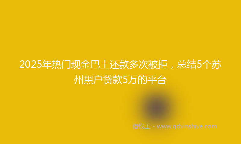 2025年热门现金巴士还款多次被拒，总结5个苏州黑户贷款5万的平台