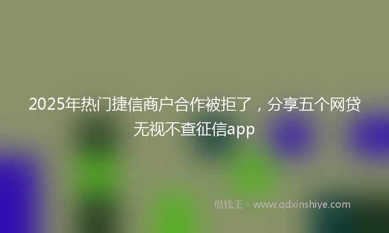 2025年热门捷信商户合作被拒了，分享五个网贷无视不查征信app
