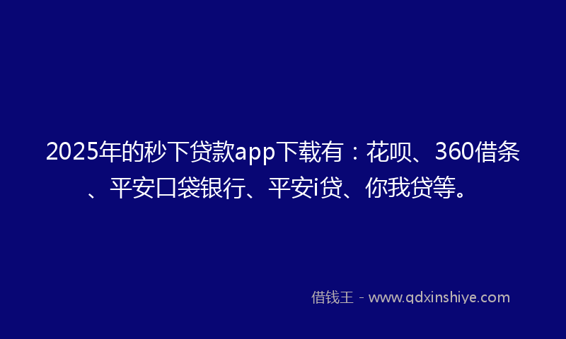 2025年的秒下贷款app下载有：花呗、360借条、平安口袋银行、平安i贷、你我贷等。
